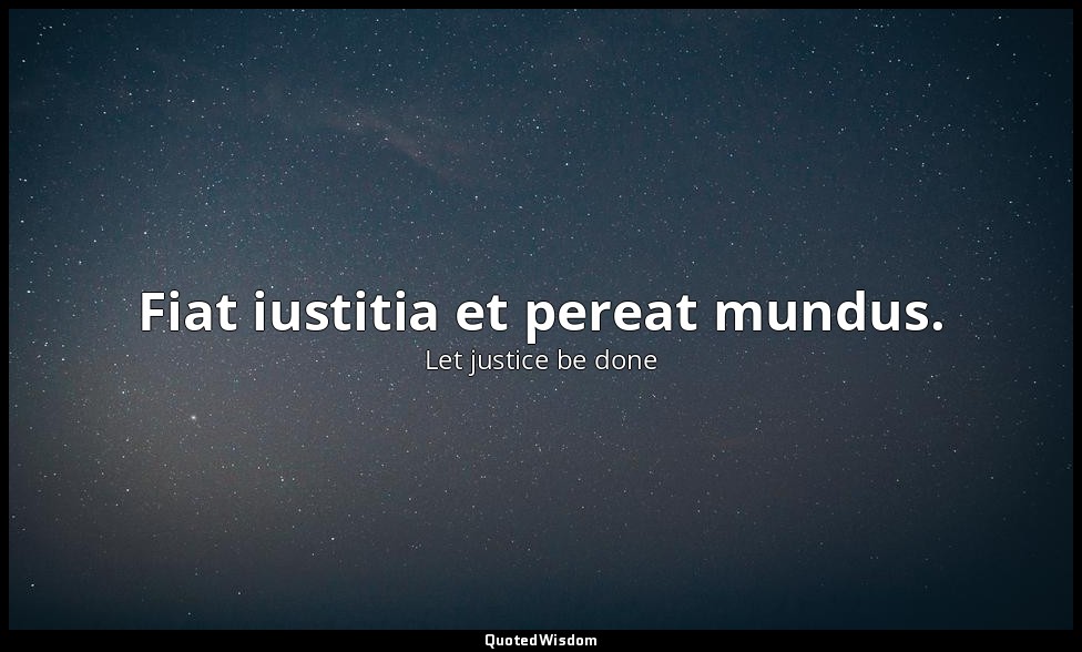 Fiat iustitia et pereat mundus. — Let justice be done