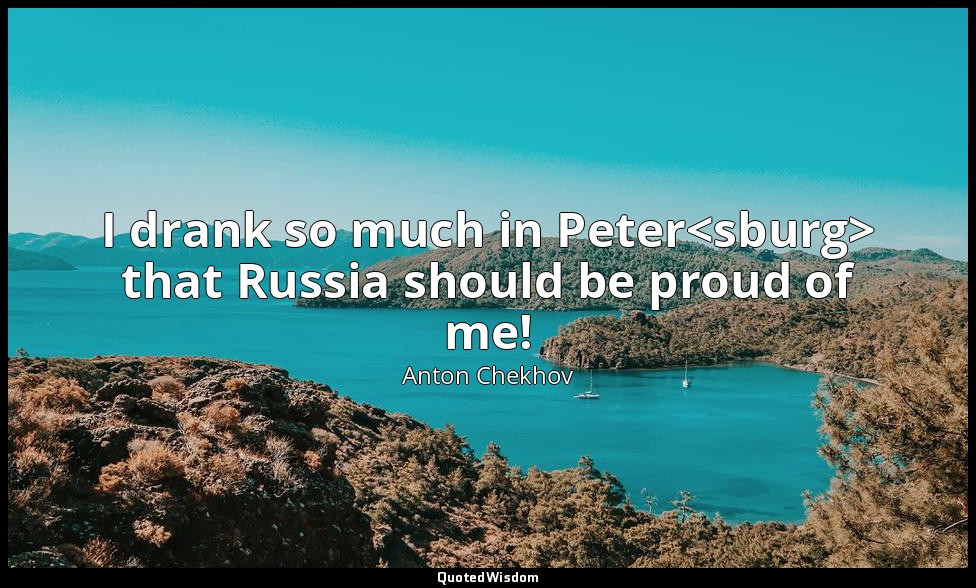 I drank so much in Peter<sburg> that Russia should be proud of me! — Anton Chekhov