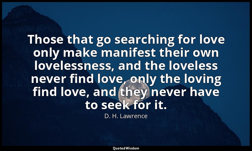 Those that go searching for love only make manifest their own lovelessness, and  — D. H. Lawrence
