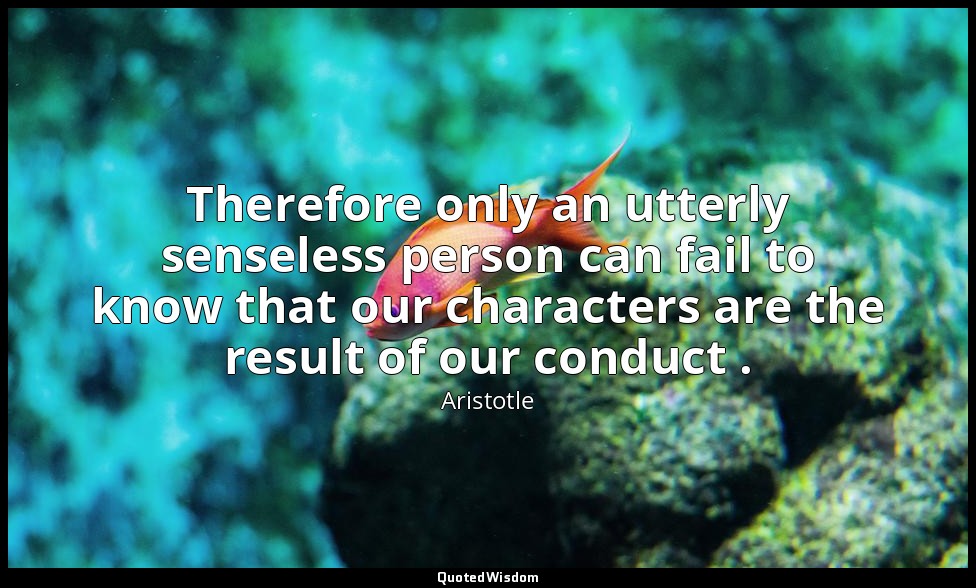 Therefore only an utterly senseless person can fail to know that our characters  — Aristotle
