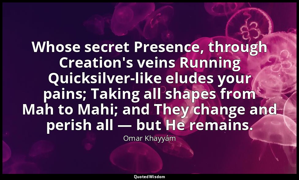 Whose secret Presence, through Creation's veins Running Quicksilver-like eludes  — Omar Khayyám