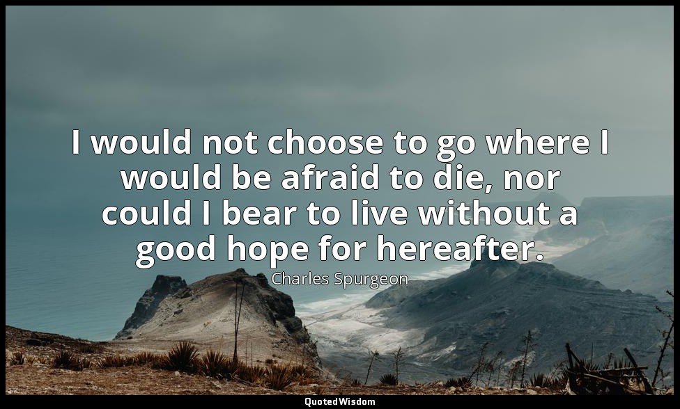 I would not choose to go where I would be afraid to die, nor could I bear to liv — Charles Spurgeon