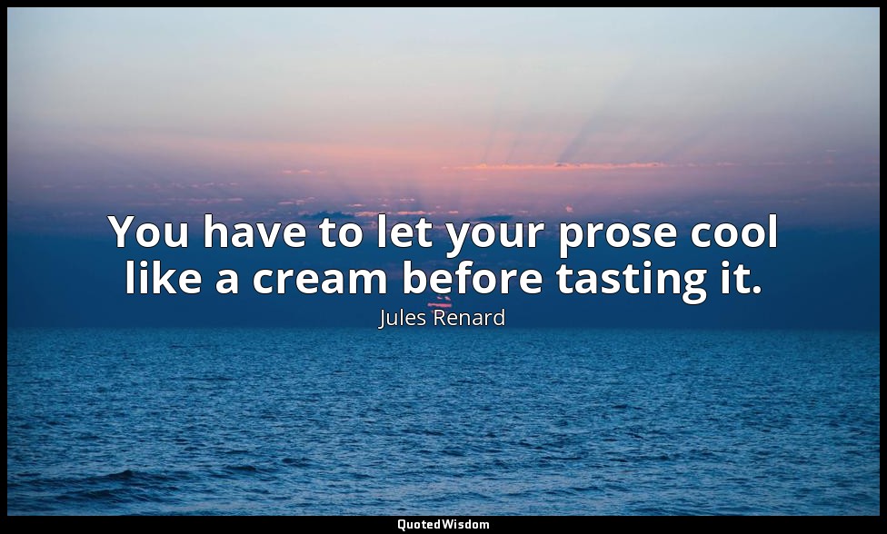 You have to let your prose cool like a cream before tasting it. — Jules Renard