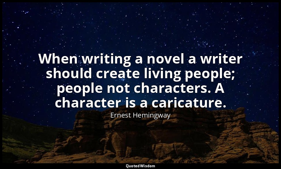 When writing a novel a writer should create living people; people not characters — Ernest Hemingway