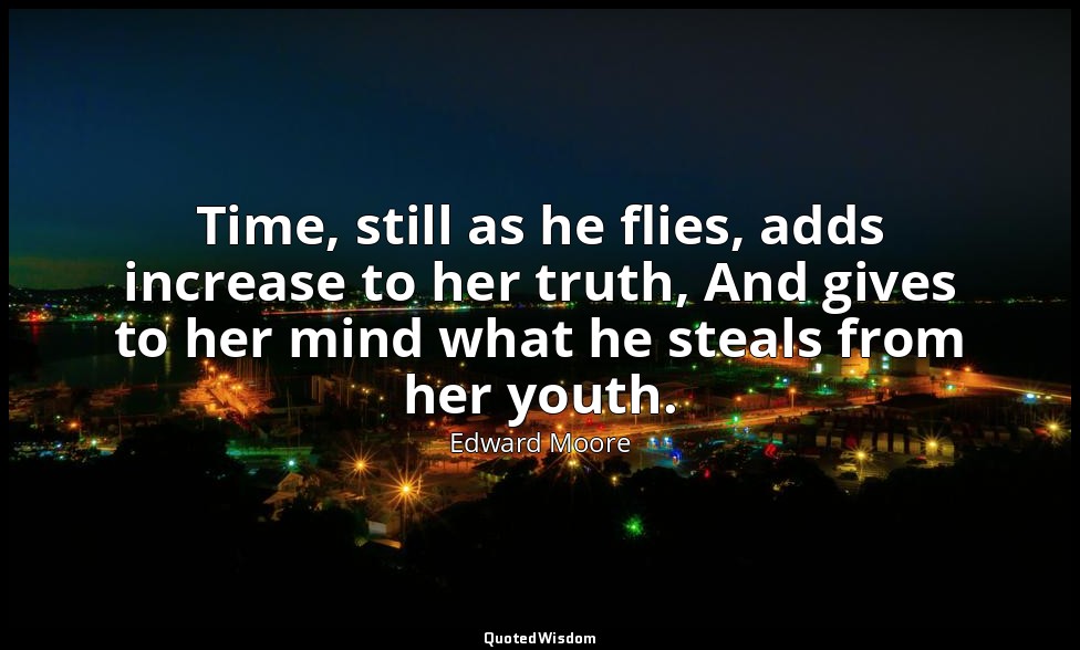 Time, still as he flies, adds increase to her truth, And gives to her mind what  — Edward Moore