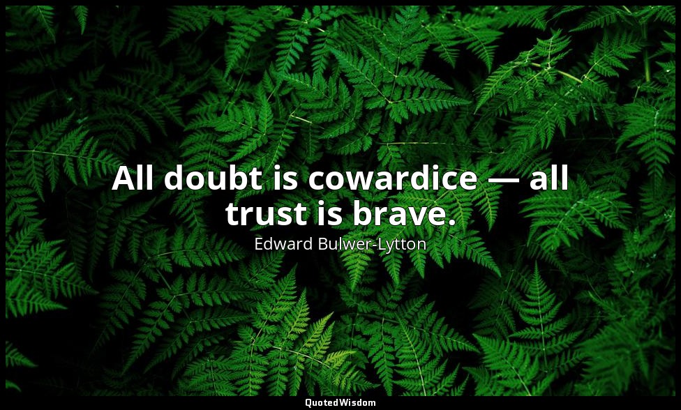 All doubt is cowardice — all trust is brave. — Edward Bulwer-Lytton