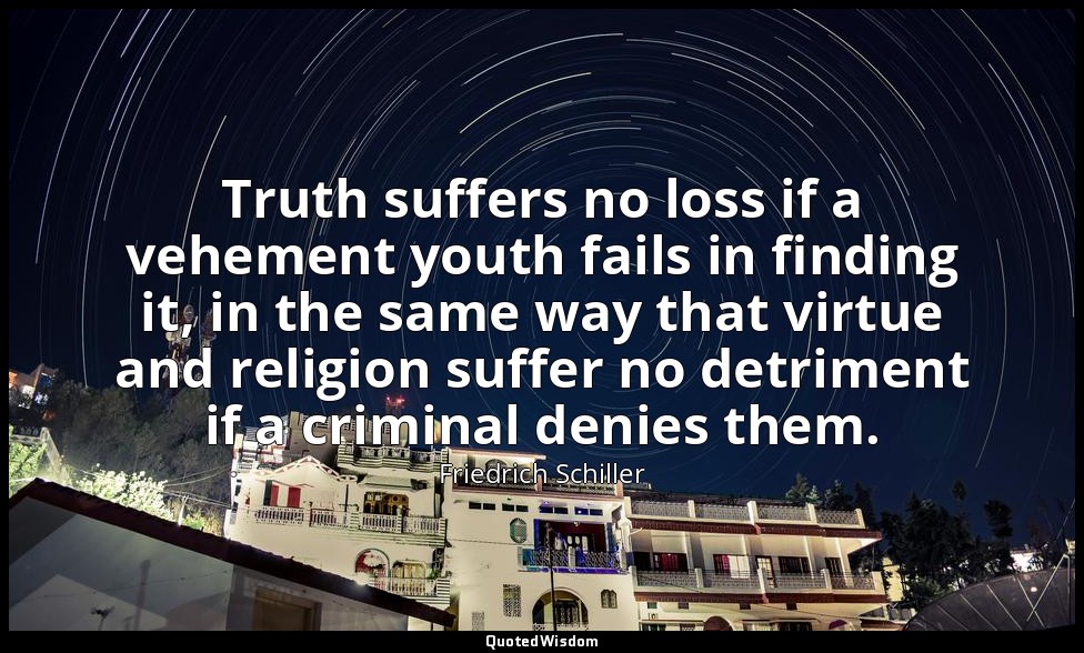 Truth suffers no loss if a vehement youth fails in finding it, in the same way t — Friedrich Schiller