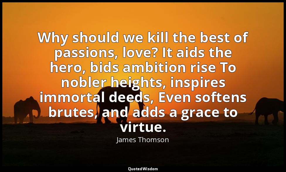 Why should we kill the best of passions, love? It aids the hero, bids ambition r — James Thomson