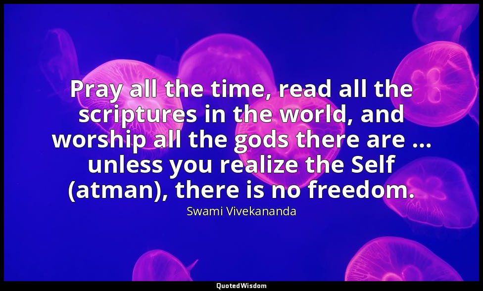 Pray all the time, read all the scriptures in the world, and worship all the god — Swami Vivekananda