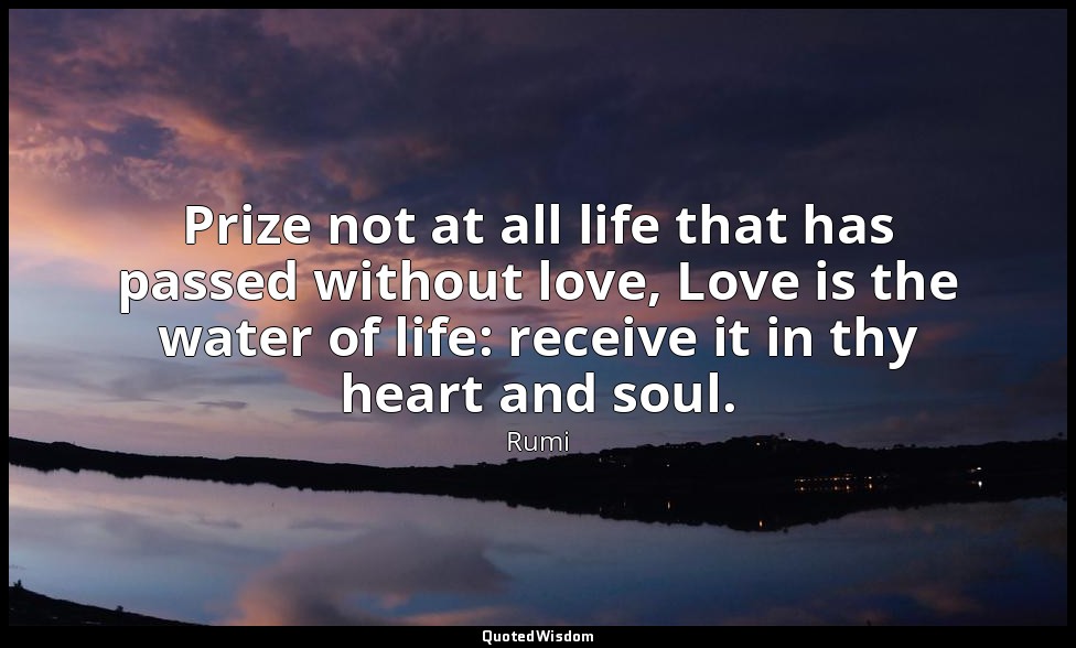 Prize not at all life that has passed without love, Love is the water of life: r — Rumi