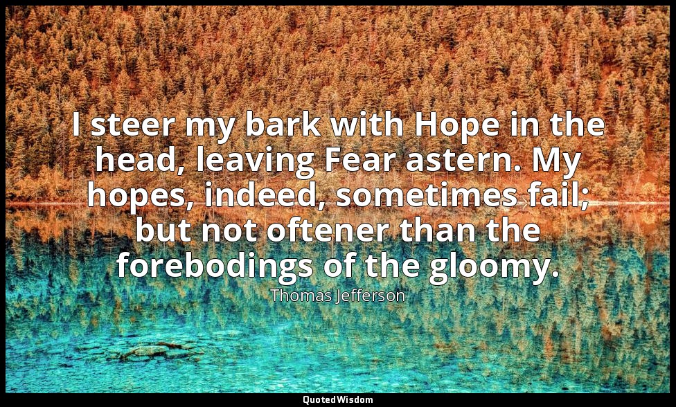 I steer my bark with Hope in the head, leaving Fear astern. My hopes, indeed, so — Thomas Jefferson