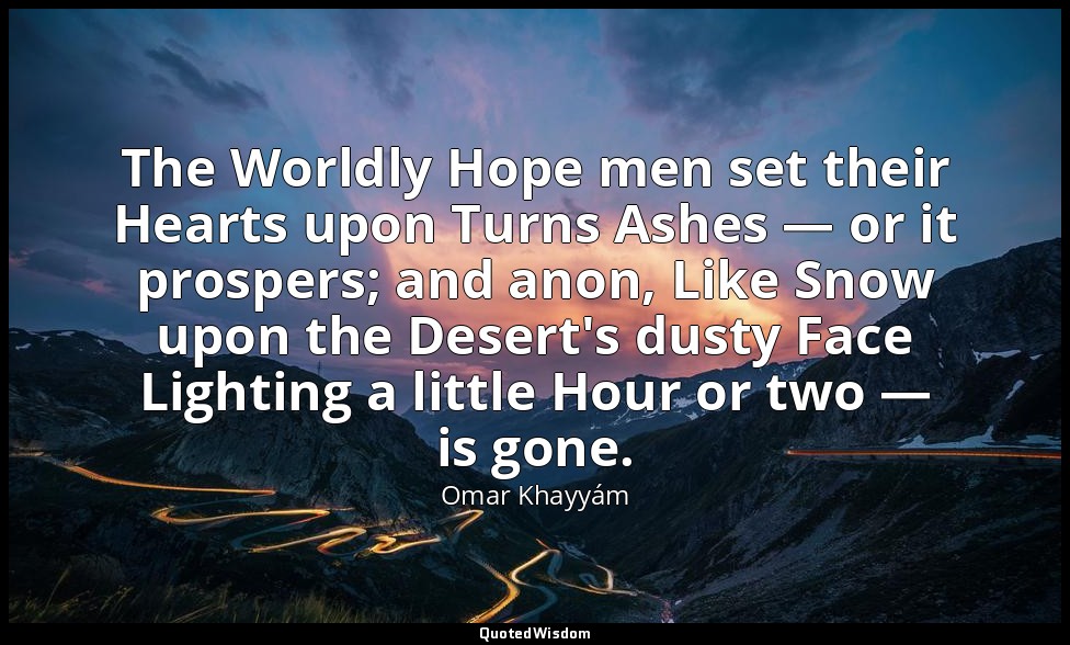 The Worldly Hope men set their Hearts upon Turns Ashes — or it prospers; and ano — Omar Khayyám