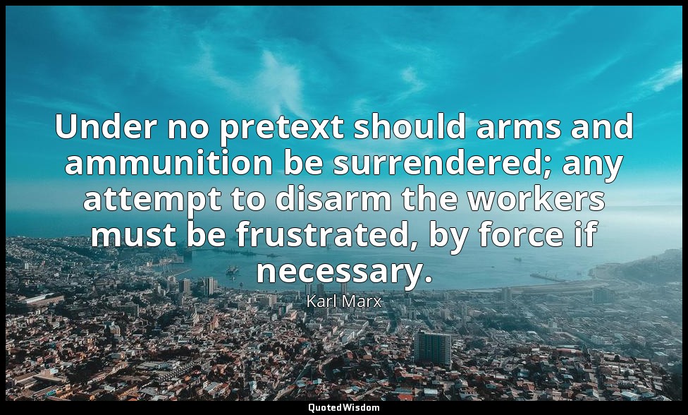 Under no pretext should arms and ammunition be surrendered; any attempt to disar — Karl Marx