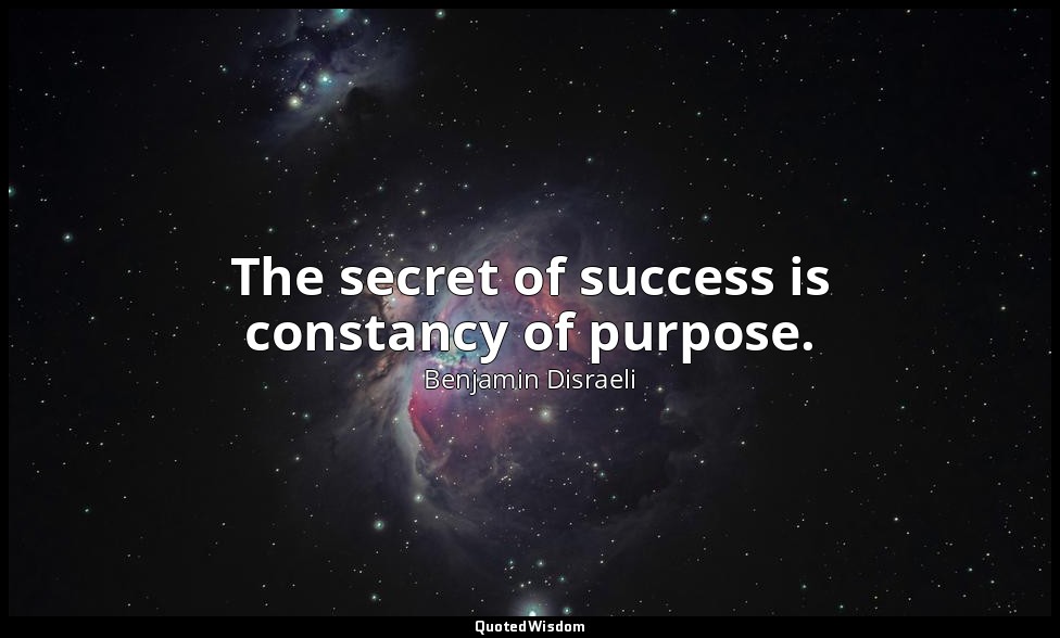 The secret of success is constancy of purpose. — Benjamin Disraeli