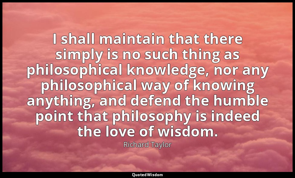 I shall maintain that there simply is no such thing as philosophical knowledge,  — Richard Taylor
