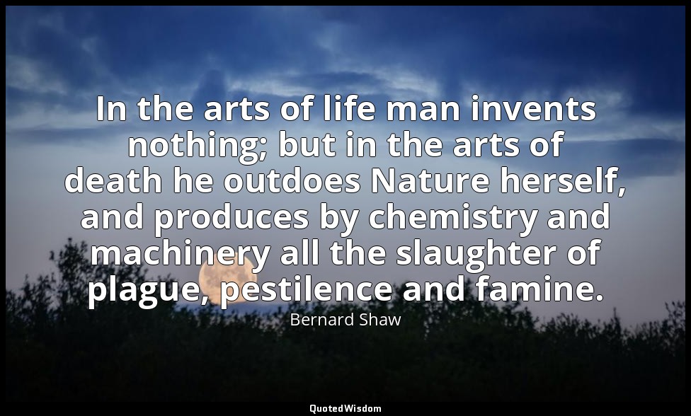 In the arts of life man invents nothing; but in the arts of death he outdoes Nat — Bernard Shaw