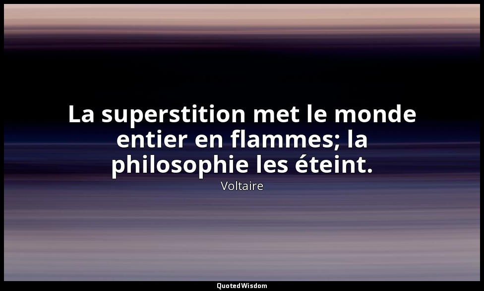 La superstition met le monde entier en flammes; la philosophie les éteint. — Voltaire