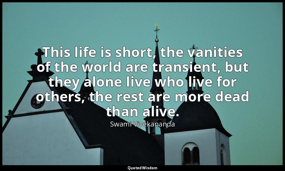 This life is short, the vanities of the world are transient, but they alone live — Swami Vivekananda