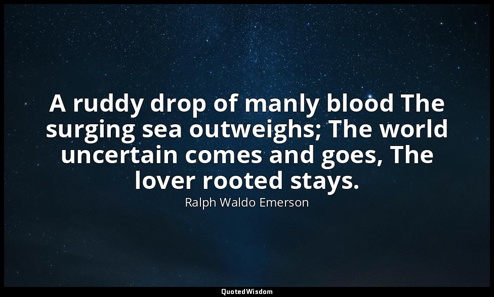 A ruddy drop of manly blood The surging sea outweighs, The world uncertain comes — Ralph Waldo Emerson