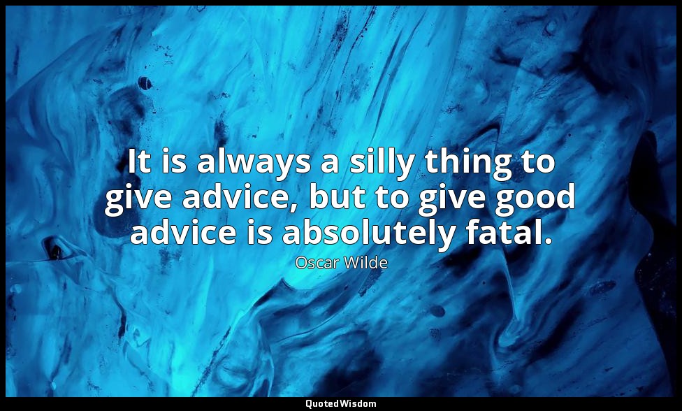 It is always a silly thing to give advice, but to give good advice is absolutely — Oscar Wilde