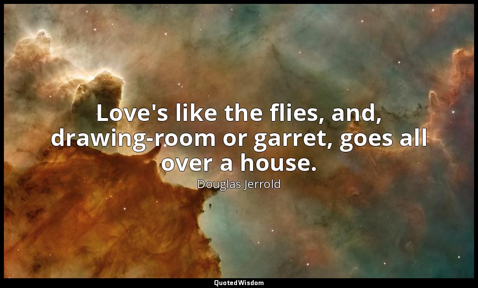 Love's like the flies, and, drawing-room or garret, goes all over a house. — Douglas Jerrold