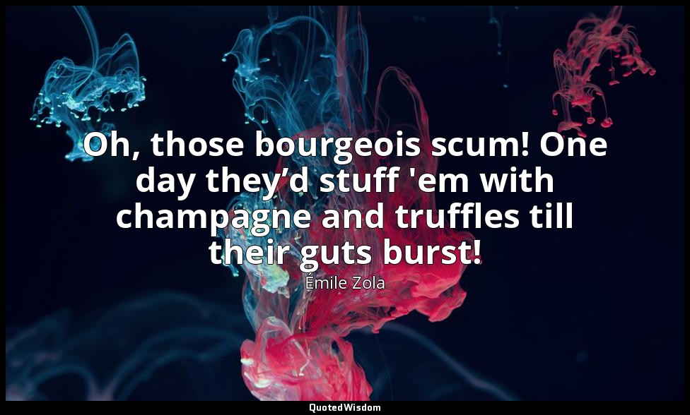 Oh, those bourgeois scum! One day they’d stuff 'em with champagne and truffles t — Émile Zola