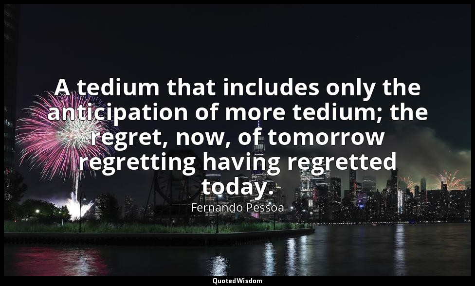A tedium that includes only the anticipation of more tedium; the regret, now, of — Fernando Pessoa