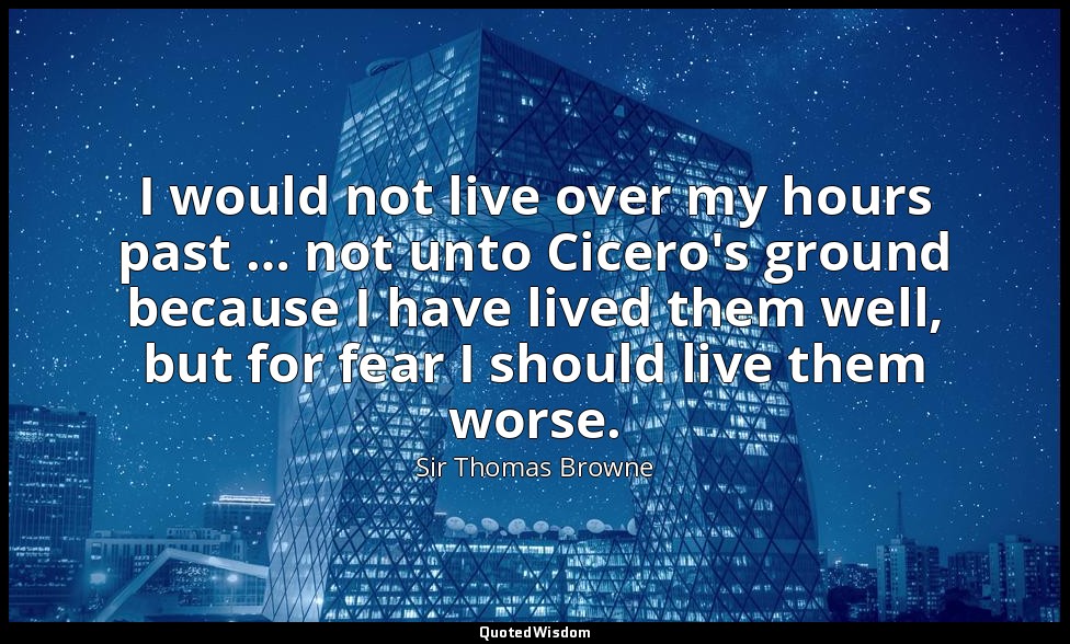 I would not live over my hours past … not unto Cicero's ground because I have li — Sir Thomas Browne