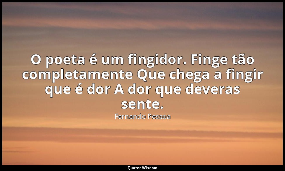 O poeta é um fingidor. Finge tão completamente Que chega a fingir que é dor A do — Fernando Pessoa