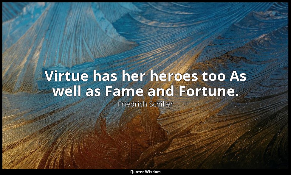 Virtue has her heroes too As well as Fame and Fortune. — Friedrich Schiller