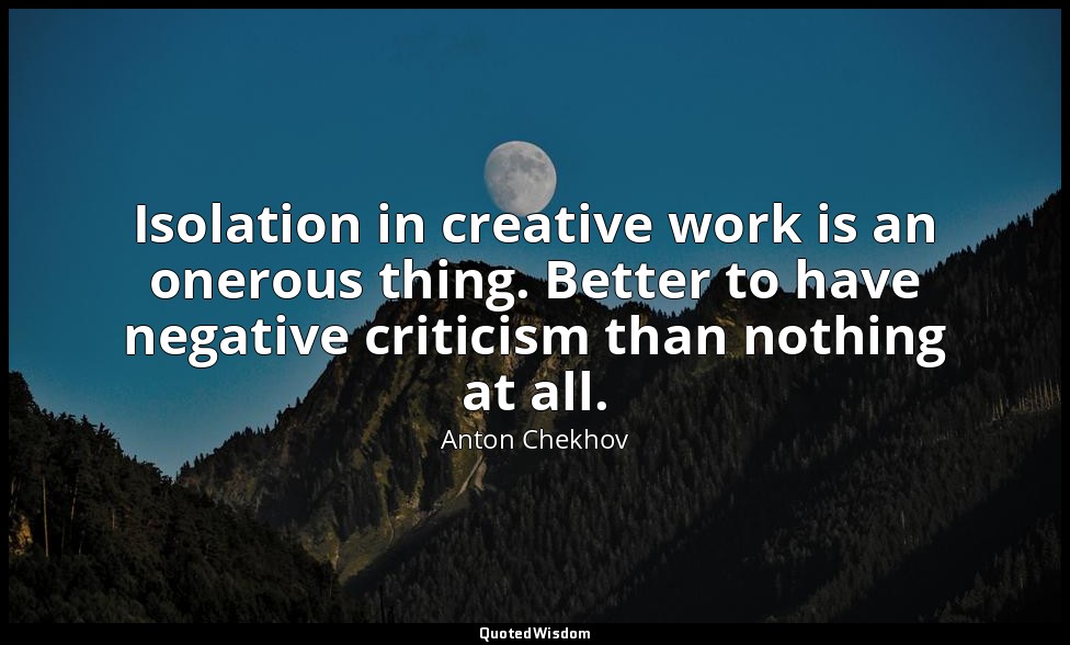 Isolation in creative work is an onerous thing. Better to have negative criticis — Anton Chekhov