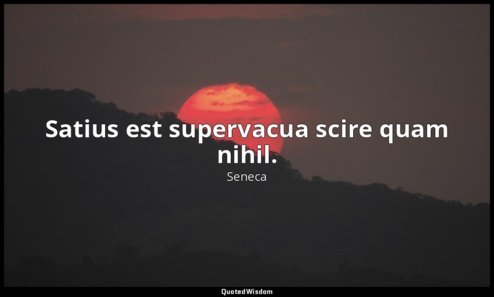 Satius est supervacua scire quam nihil. — Seneca