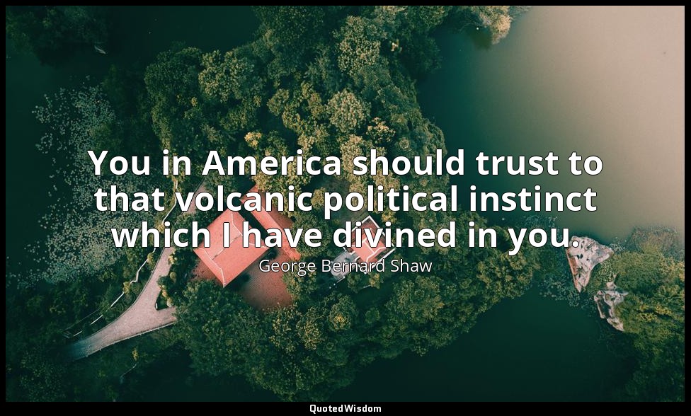 You in America should trust to that volcanic political instinct which I have div — George Bernard Shaw
