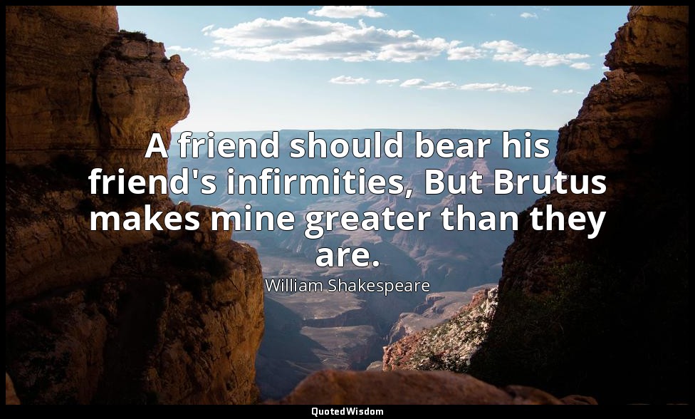 A friend should bear his friend's infirmities, But Brutus makes mine greater tha — William Shakespeare
