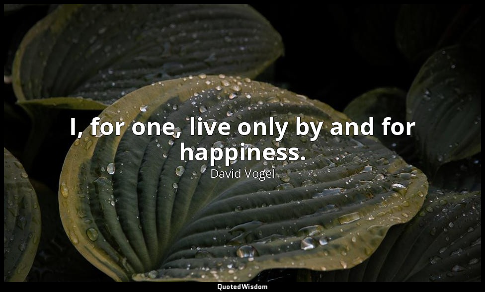 I, for one, live only by and for happiness. — David Vogel