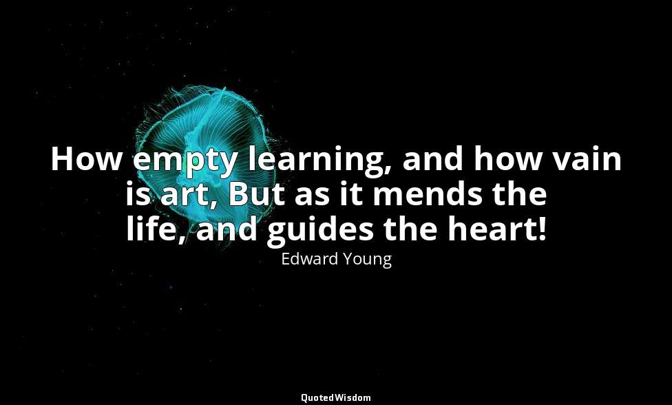 How empty learning, and how vain is art, But as it mends the life, and guides th — Edward Young