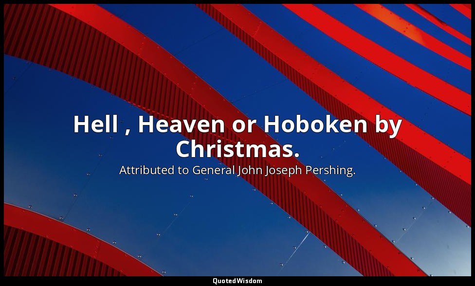 Hell , Heaven or Hoboken by Christmas. — Attributed to General John Joseph Pershing.