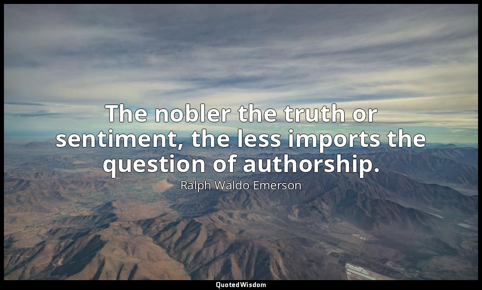 The nobler the truth or sentiment, the less imports the question of authorship. — Ralph Waldo Emerson