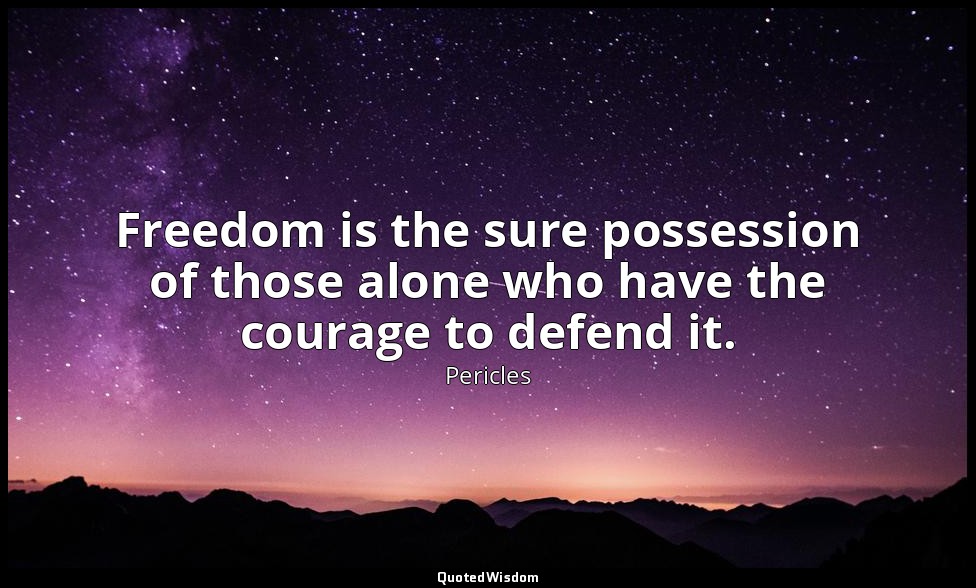 Freedom is the sure possession of those alone who have the courage to defend it. — Pericles