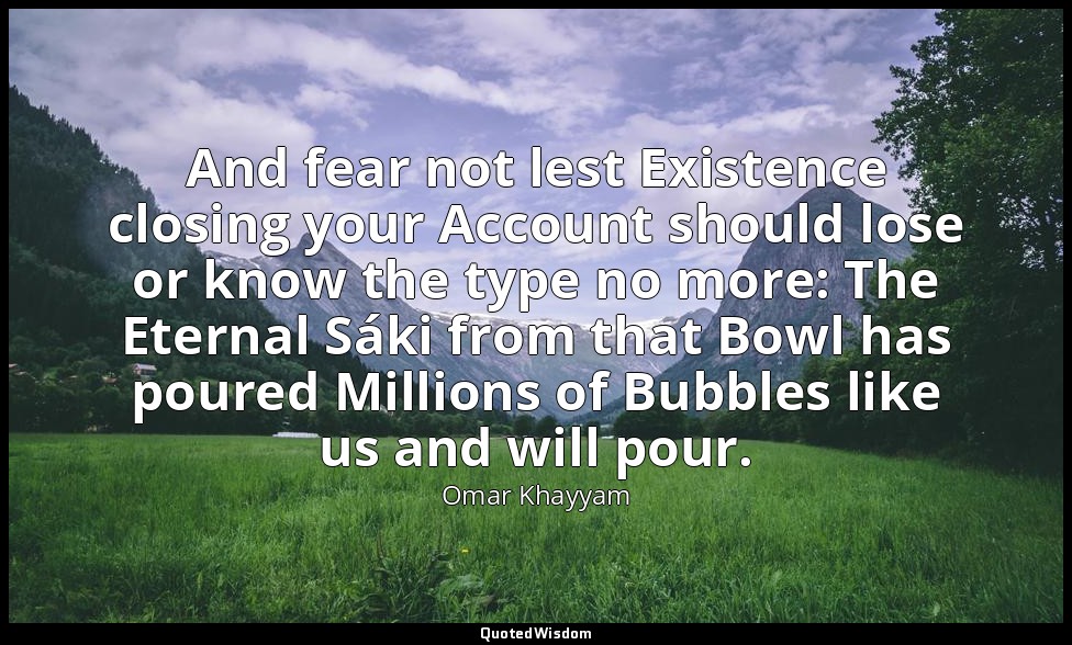 And fear not lest Existence closing your Account should lose or know the type no — Omar Khayyam