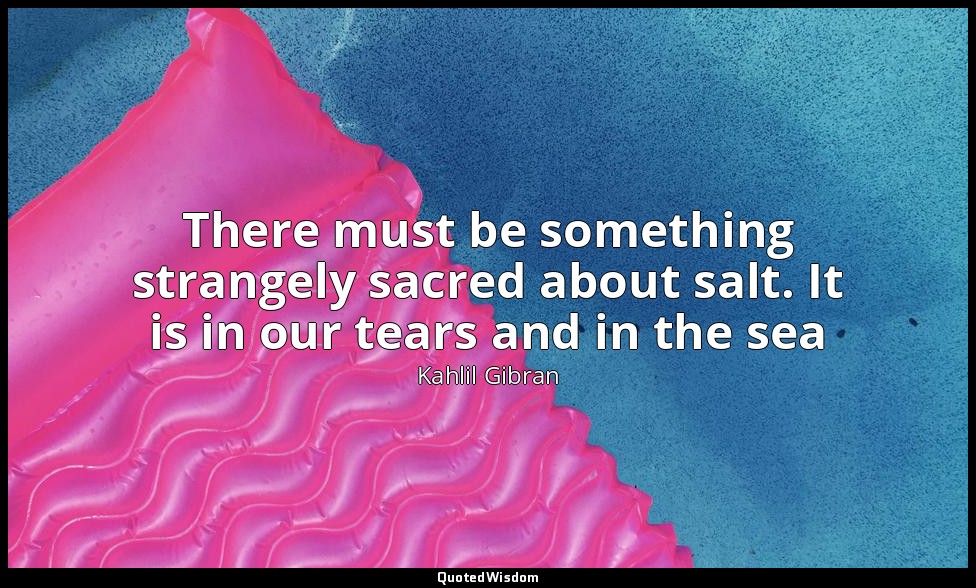 There must be something strangely sacred about salt. It is in our tears and in t — Kahlil Gibran