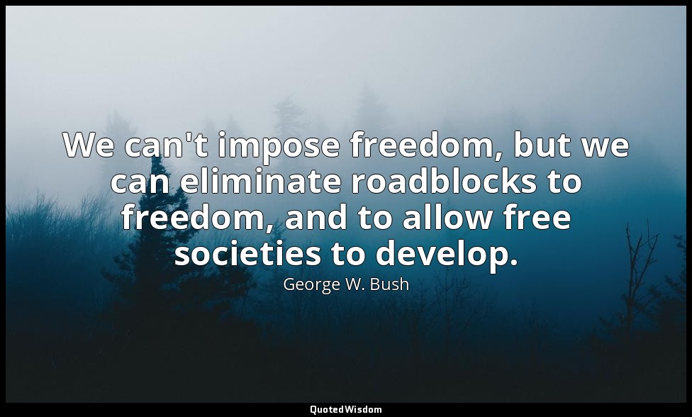 We can't impose freedom, but we can eliminate roadblocks to freedom, and to allo — George W. Bush