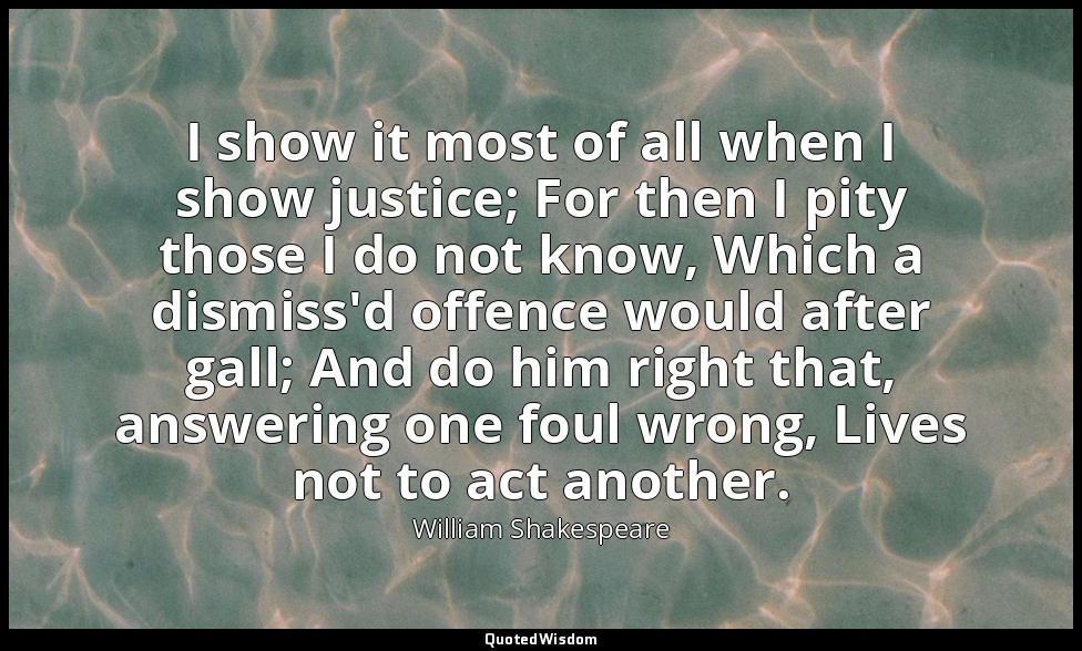 I show it most of all when I show justice; For then I pity those I do not know,  — William Shakespeare