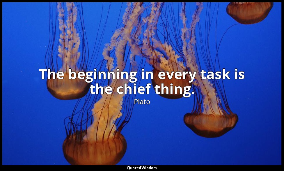 The beginning in every task is the chief thing. — Plato