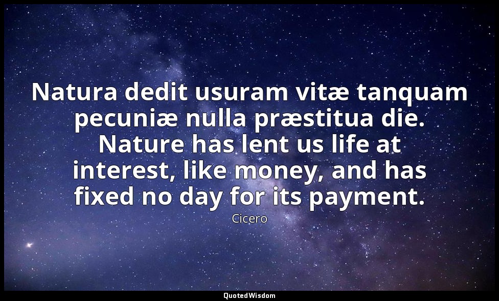 Natura dedit usuram vitæ tanquam pecuniæ nulla præstitua die. Nature has lent us — Cicero