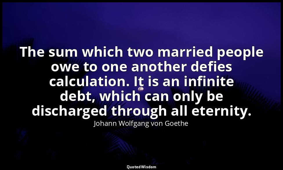 The sum which two married people owe to one another defies calculation. It is an — Johann Wolfgang von Goethe