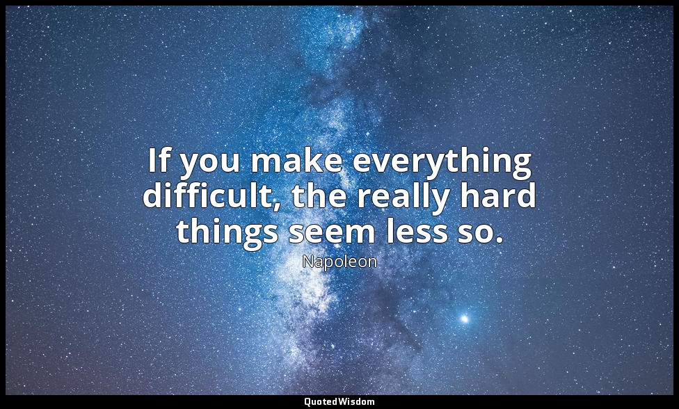 If you make everything difficult, the really hard things seem less so. — Napoleon