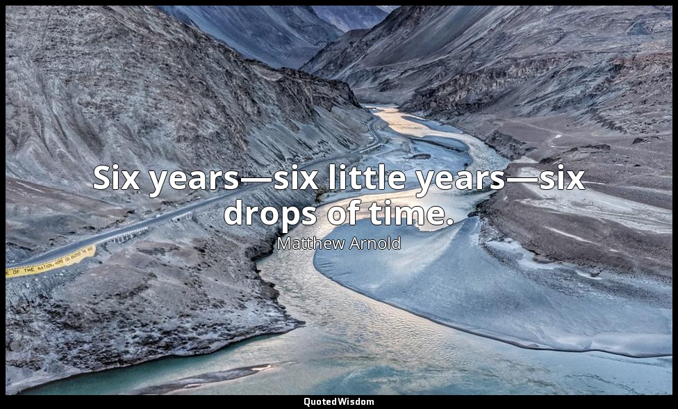 Six years—six little years—six drops of time. — Matthew Arnold
