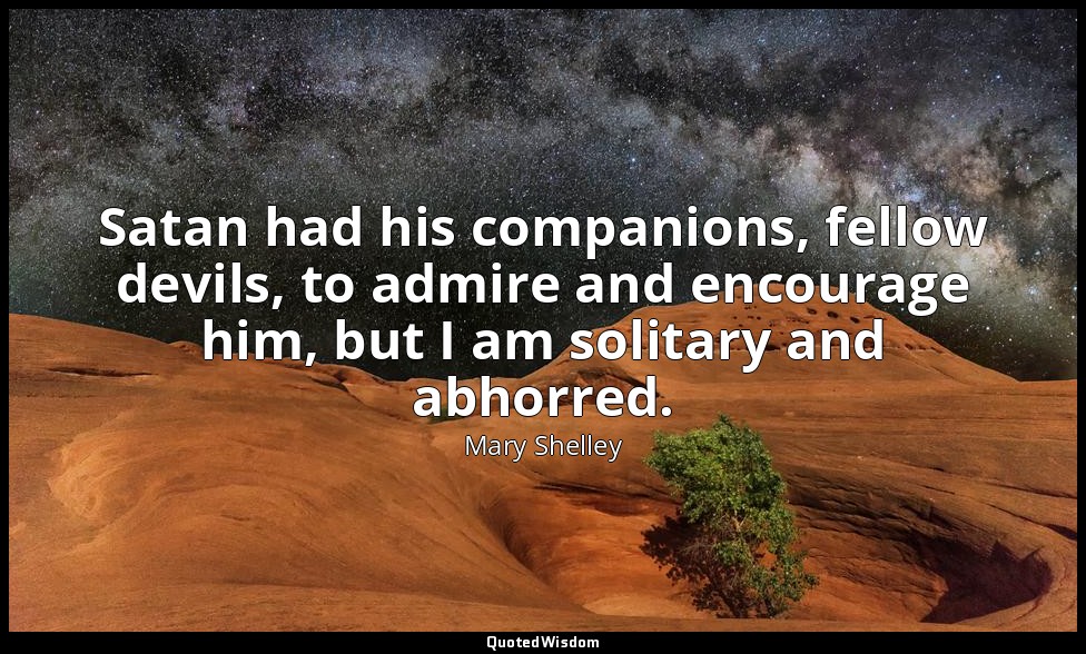 Satan had his companions, fellow devils, to admire and encourage him, but I am s — Mary Shelley