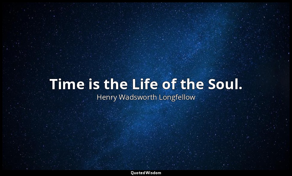 Time is the Life of the Soul. — Henry Wadsworth Longfellow